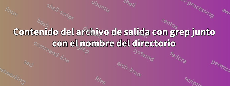 Contenido del archivo de salida con grep junto con el nombre del directorio