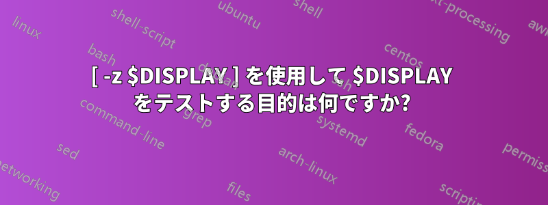 [ -z $DISPLAY ] を使用して $DISPLAY をテストする目的は何ですか?