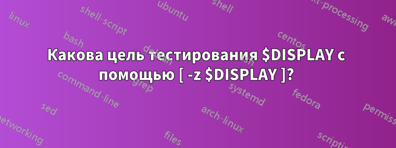 Какова цель тестирования $DISPLAY с помощью [ -z $DISPLAY ]?