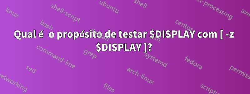 Qual é o propósito de testar $DISPLAY com [ -z $DISPLAY ]?