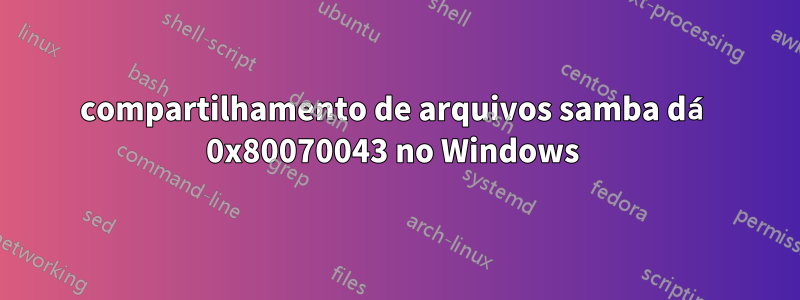 compartilhamento de arquivos samba dá 0x80070043 no Windows 