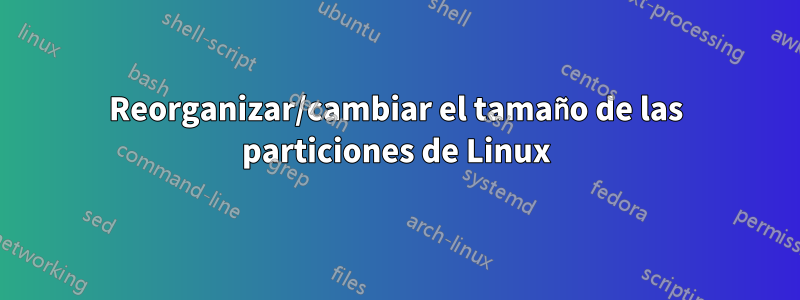 Reorganizar/cambiar el tamaño de las particiones de Linux