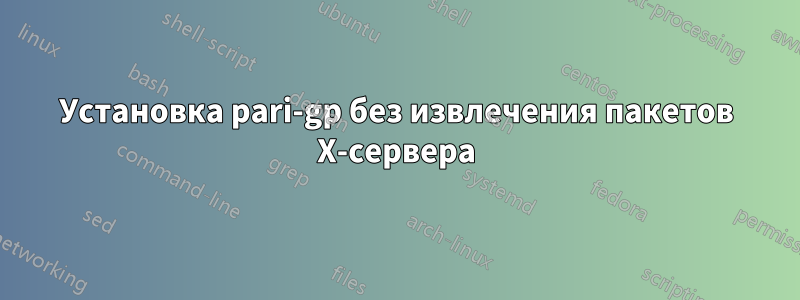 Установка pari-gp без извлечения пакетов X-сервера