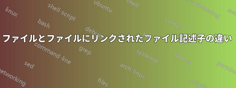 ファイルとファイルにリンクされたファイル記述子の違い