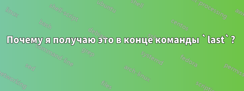 Почему я получаю это в конце команды `last`?