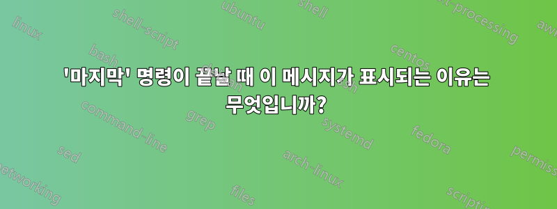 '마지막' 명령이 끝날 때 이 메시지가 표시되는 이유는 무엇입니까?