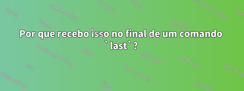 Por que recebo isso no final de um comando `last`?