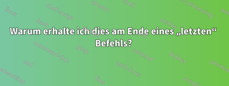 Warum erhalte ich dies am Ende eines „letzten“ Befehls?