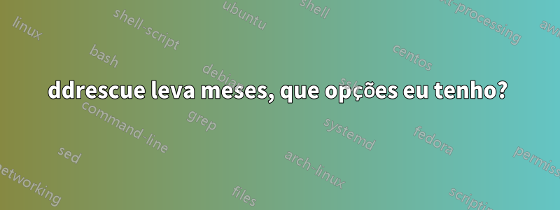 ddrescue leva meses, que opções eu tenho?