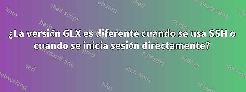 ¿La versión GLX es diferente cuando se usa SSH o cuando se inicia sesión directamente?