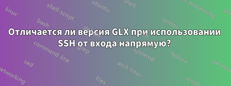 Отличается ли версия GLX при использовании SSH от входа напрямую?