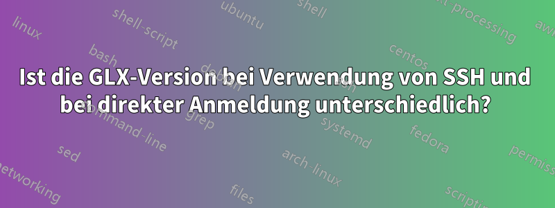 Ist die GLX-Version bei Verwendung von SSH und bei direkter Anmeldung unterschiedlich?