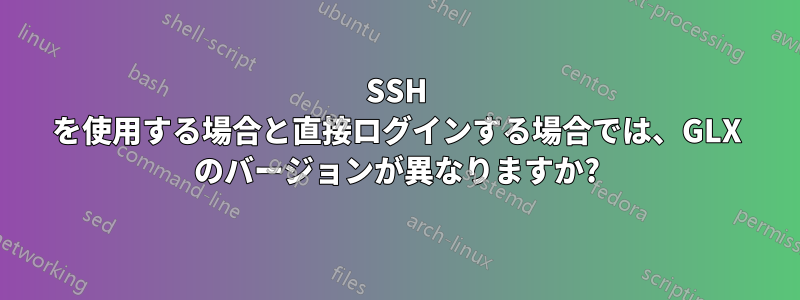 SSH を使用する場合と直接ログインする場合では、GLX のバージョンが異なりますか?