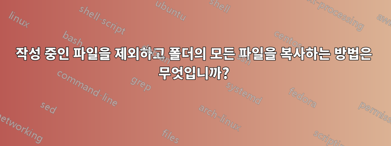 작성 중인 파일을 제외하고 폴더의 모든 파일을 복사하는 방법은 무엇입니까?