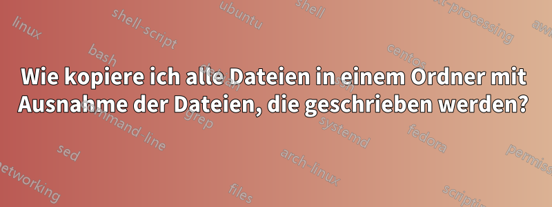 Wie kopiere ich alle Dateien in einem Ordner mit Ausnahme der Dateien, die geschrieben werden?