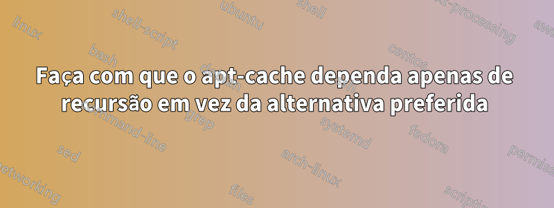 Faça com que o apt-cache dependa apenas de recursão em vez da alternativa preferida