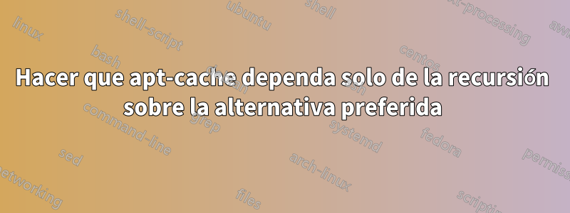 Hacer que apt-cache dependa solo de la recursión sobre la alternativa preferida