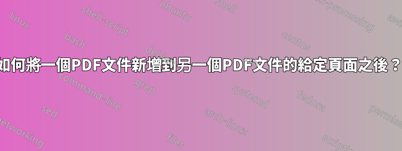 如何將一個PDF文件新增到另一個PDF文件的給定頁面之後？