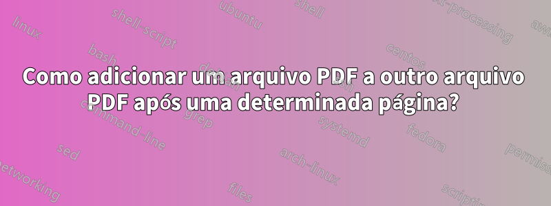 Como adicionar um arquivo PDF a outro arquivo PDF após uma determinada página?