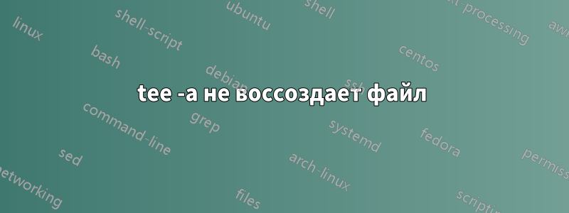 tee -a не воссоздает файл