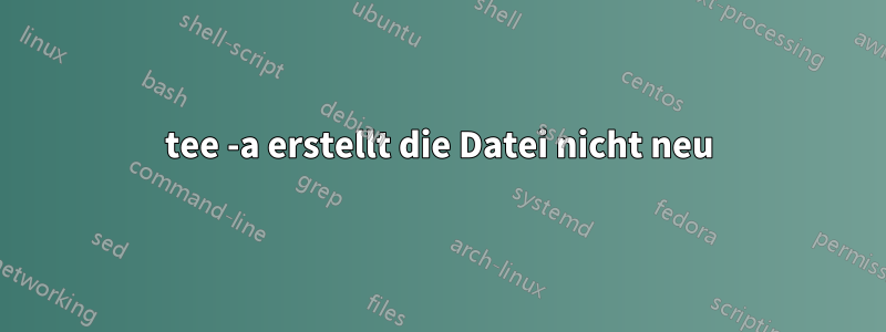 tee -a erstellt die Datei nicht neu