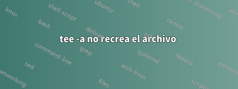 tee -a no recrea el archivo