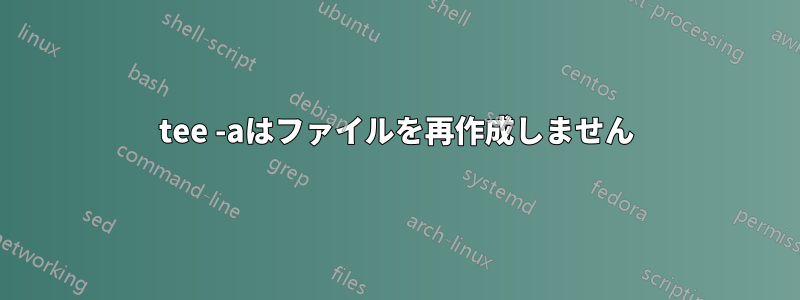 tee -aはファイルを再作成しません