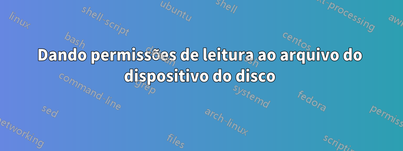 Dando permissões de leitura ao arquivo do dispositivo do disco