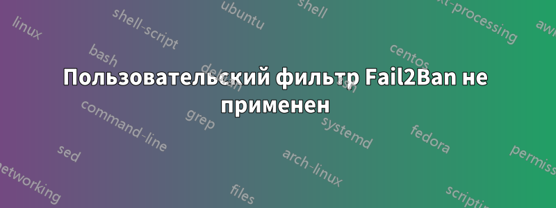 Пользовательский фильтр Fail2Ban не применен