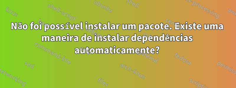 Não foi possível instalar um pacote. Existe uma maneira de instalar dependências automaticamente?