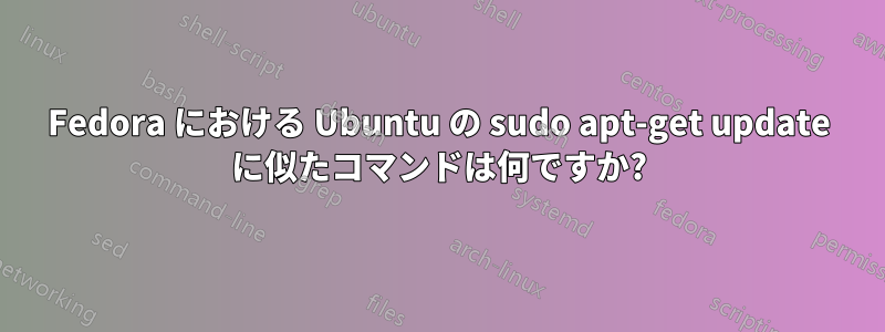 Fedora における Ubuntu の sudo apt-get update に似たコマンドは何ですか?