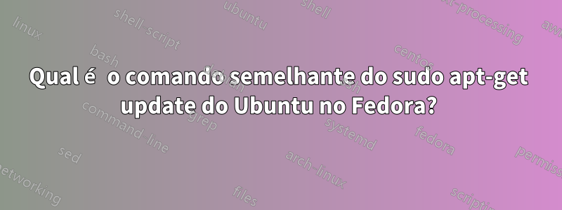 Qual é o comando semelhante do sudo apt-get update do Ubuntu no Fedora?