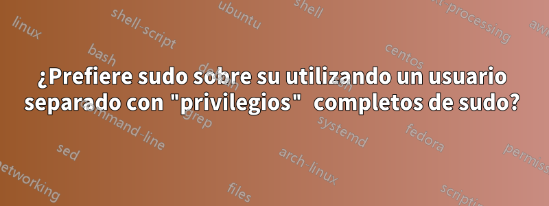 ¿Prefiere sudo sobre su utilizando un usuario separado con "privilegios" completos de sudo?