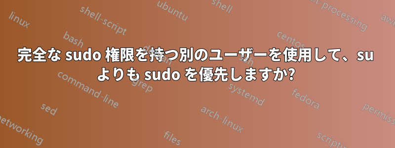 完全な sudo 権限を持つ別のユーザーを使用して、su よりも sudo を優先しますか?