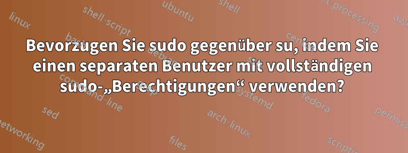 Bevorzugen Sie sudo gegenüber su, indem Sie einen separaten Benutzer mit vollständigen sudo-„Berechtigungen“ verwenden?