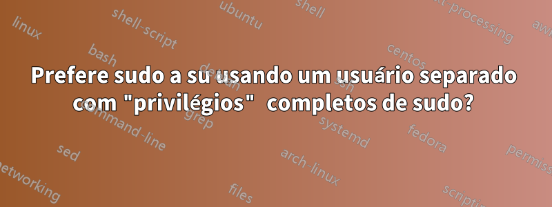 Prefere sudo a su usando um usuário separado com "privilégios" completos de sudo?