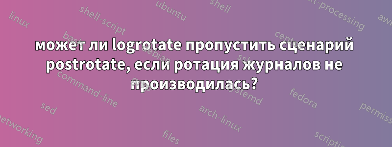 может ли logrotate пропустить сценарий postrotate, если ротация журналов не производилась?