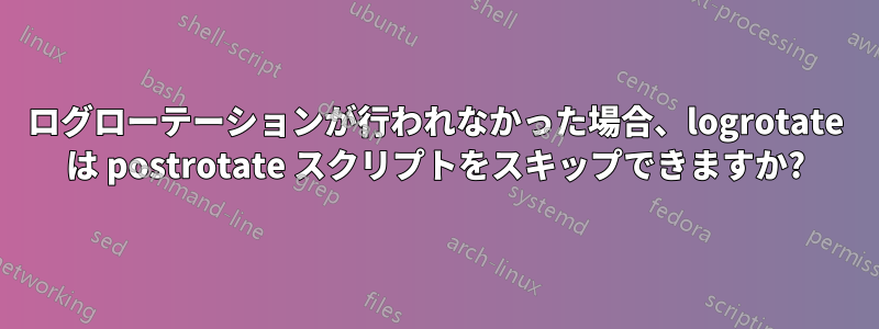 ログローテーションが行われなかった場合、logrotate は postrotate スクリプトをスキップできますか?