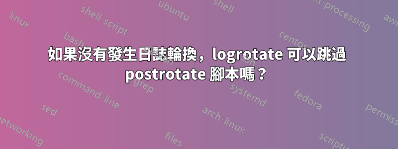 如果沒有發生日誌輪換，logrotate 可以跳過 postrotate 腳本嗎？