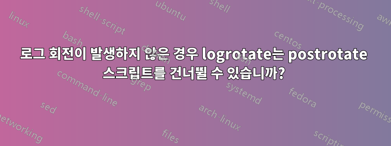 로그 회전이 발생하지 않은 경우 logrotate는 postrotate 스크립트를 건너뛸 수 있습니까?