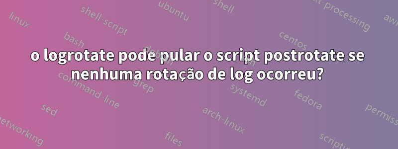 o logrotate pode pular o script postrotate se nenhuma rotação de log ocorreu?