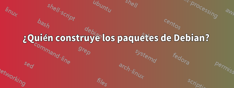 ¿Quién construye los paquetes de Debian?