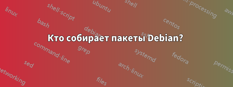 Кто собирает пакеты Debian?