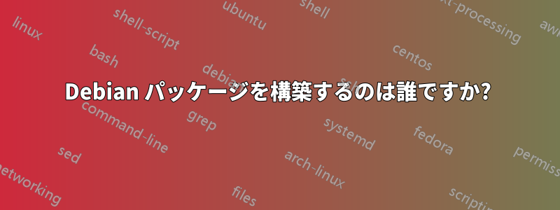 Debian パッケージを構築するのは誰ですか?