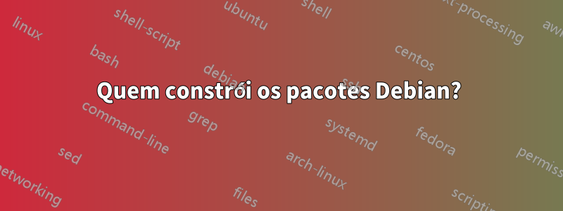 Quem constrói os pacotes Debian?