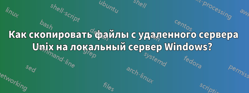 Как скопировать файлы с удаленного сервера Unix на локальный сервер Windows? 