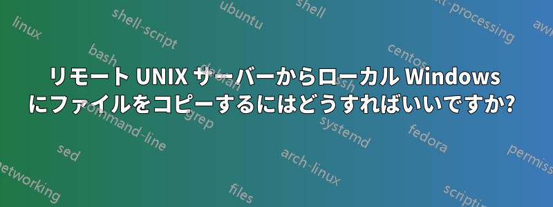 リモート UNIX サーバーからローカル Windows にファイルをコピーするにはどうすればいいですか? 