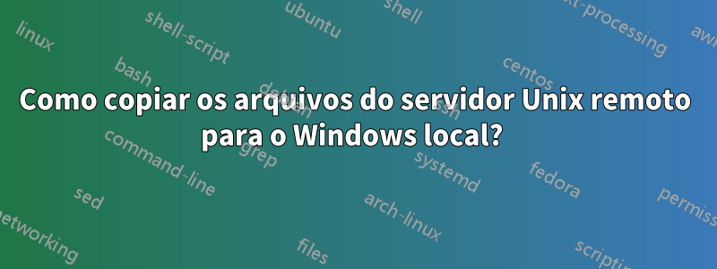 Como copiar os arquivos do servidor Unix remoto para o Windows local? 