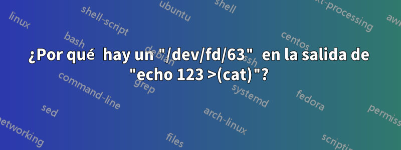 ¿Por qué hay un "/dev/fd/63" en la salida de "echo 123 >(cat)"?