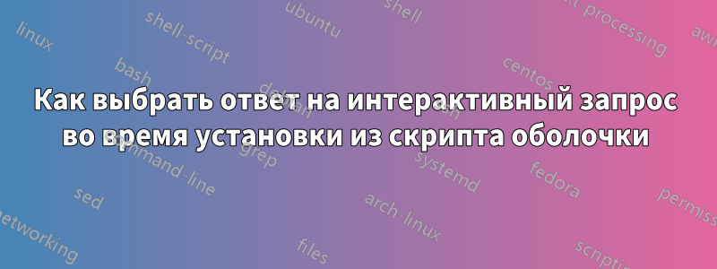 Как выбрать ответ на интерактивный запрос во время установки из скрипта оболочки